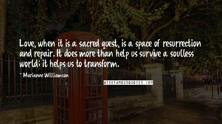 Marianne Williamson Quotes: Love, when it is a sacred quest, is a space of resurrection and repair. It does more than help us survive a soulless world; it helps us to transform.