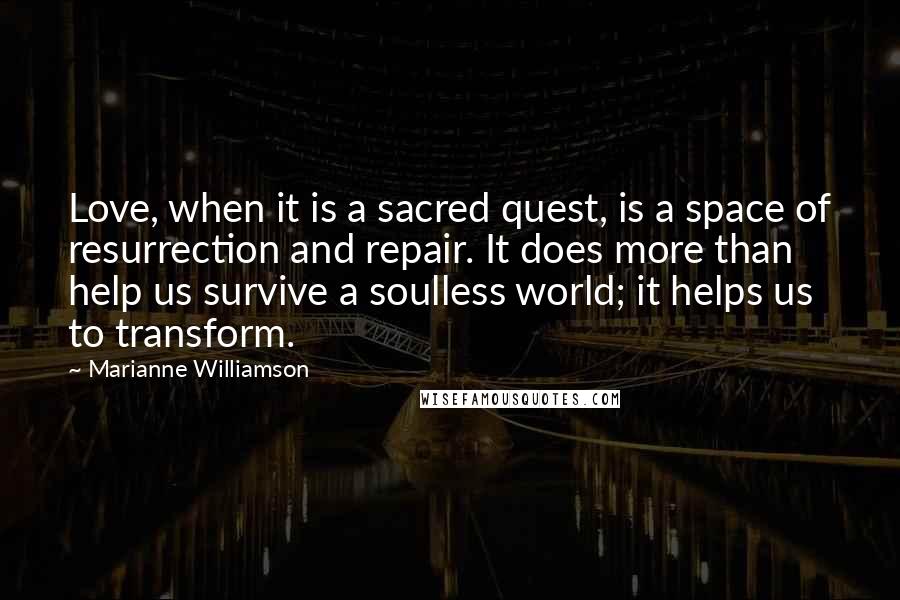 Marianne Williamson Quotes: Love, when it is a sacred quest, is a space of resurrection and repair. It does more than help us survive a soulless world; it helps us to transform.
