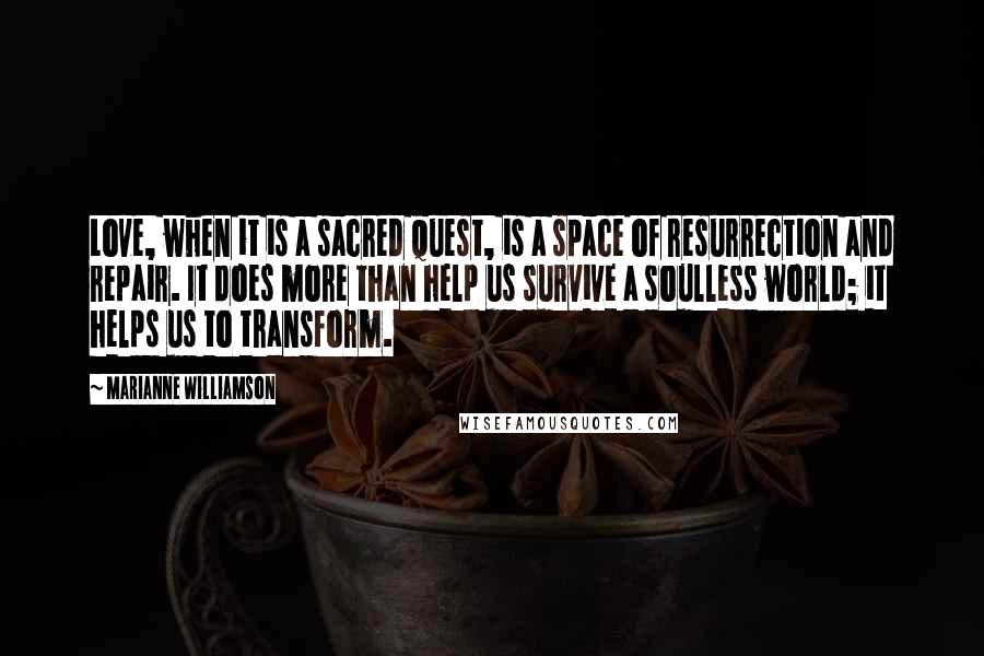 Marianne Williamson Quotes: Love, when it is a sacred quest, is a space of resurrection and repair. It does more than help us survive a soulless world; it helps us to transform.