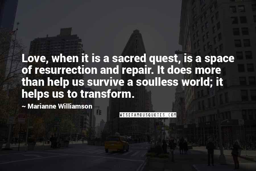 Marianne Williamson Quotes: Love, when it is a sacred quest, is a space of resurrection and repair. It does more than help us survive a soulless world; it helps us to transform.