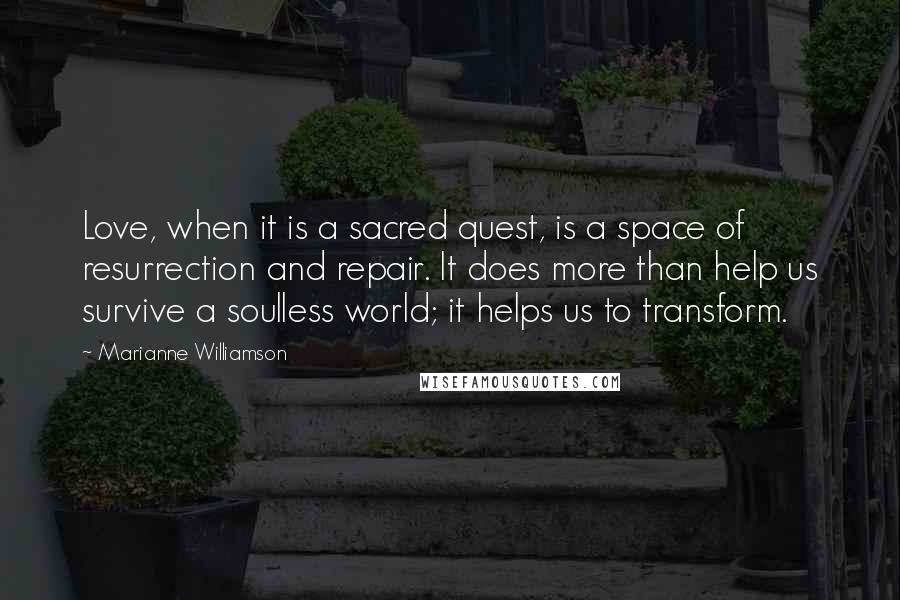 Marianne Williamson Quotes: Love, when it is a sacred quest, is a space of resurrection and repair. It does more than help us survive a soulless world; it helps us to transform.