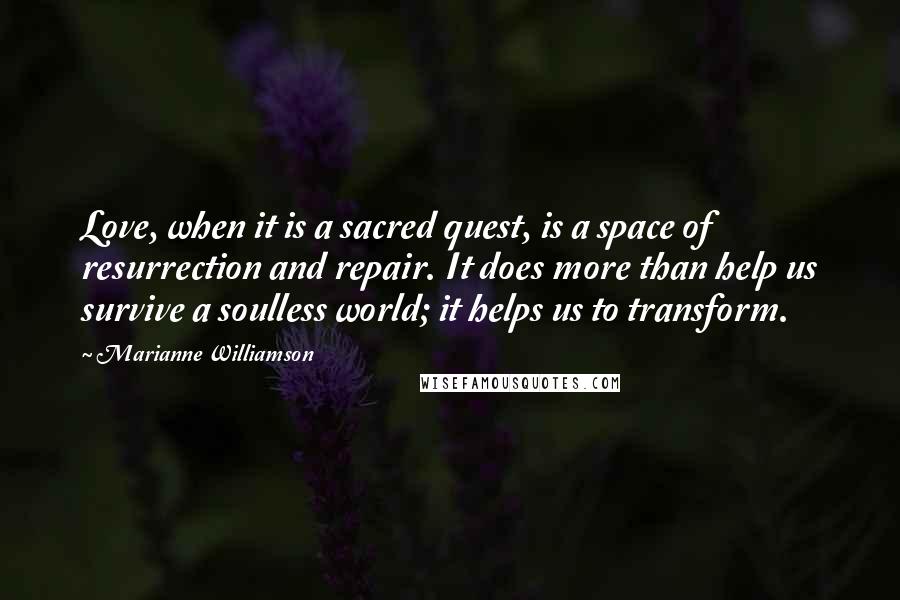 Marianne Williamson Quotes: Love, when it is a sacred quest, is a space of resurrection and repair. It does more than help us survive a soulless world; it helps us to transform.