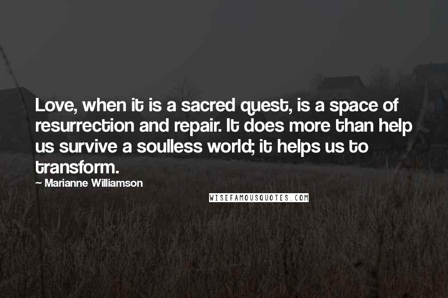 Marianne Williamson Quotes: Love, when it is a sacred quest, is a space of resurrection and repair. It does more than help us survive a soulless world; it helps us to transform.