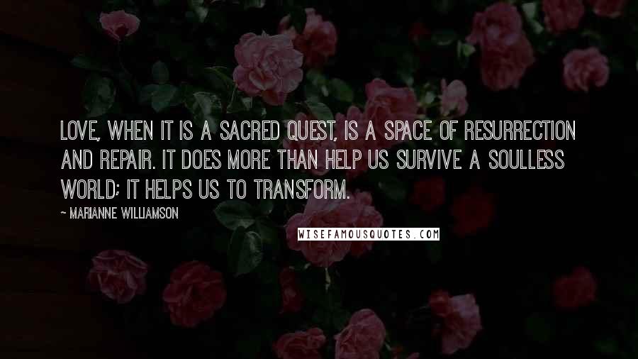 Marianne Williamson Quotes: Love, when it is a sacred quest, is a space of resurrection and repair. It does more than help us survive a soulless world; it helps us to transform.