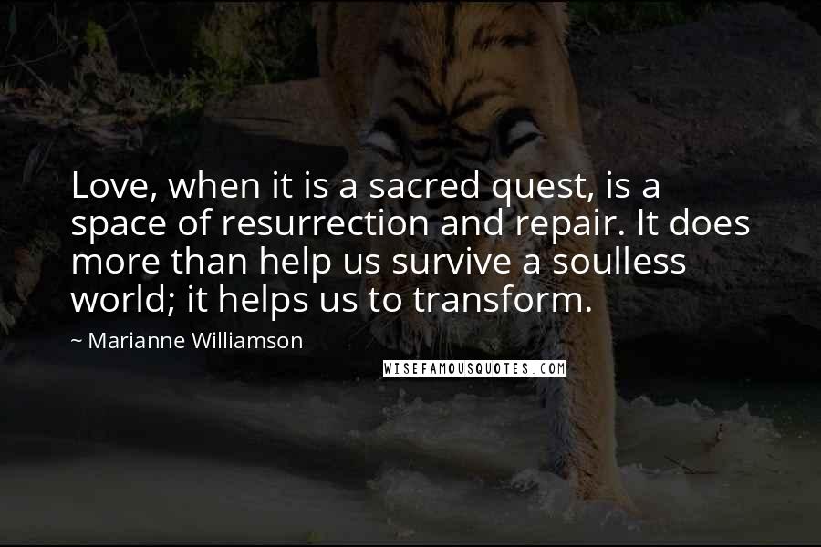 Marianne Williamson Quotes: Love, when it is a sacred quest, is a space of resurrection and repair. It does more than help us survive a soulless world; it helps us to transform.