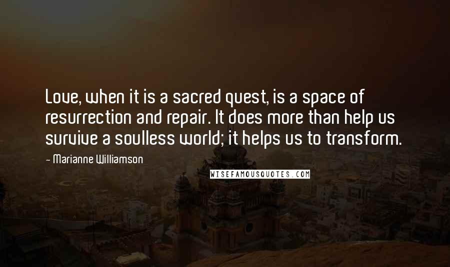 Marianne Williamson Quotes: Love, when it is a sacred quest, is a space of resurrection and repair. It does more than help us survive a soulless world; it helps us to transform.