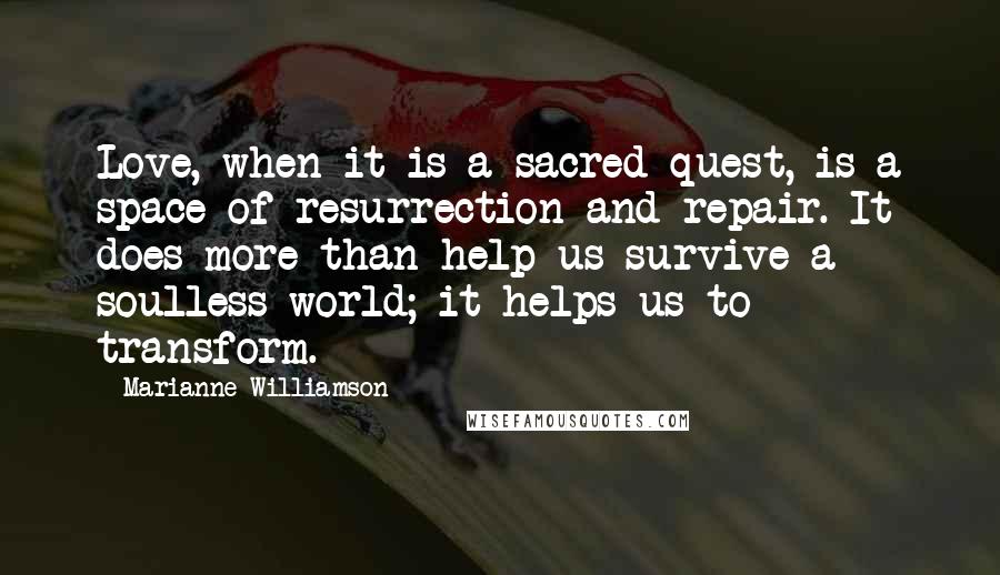 Marianne Williamson Quotes: Love, when it is a sacred quest, is a space of resurrection and repair. It does more than help us survive a soulless world; it helps us to transform.