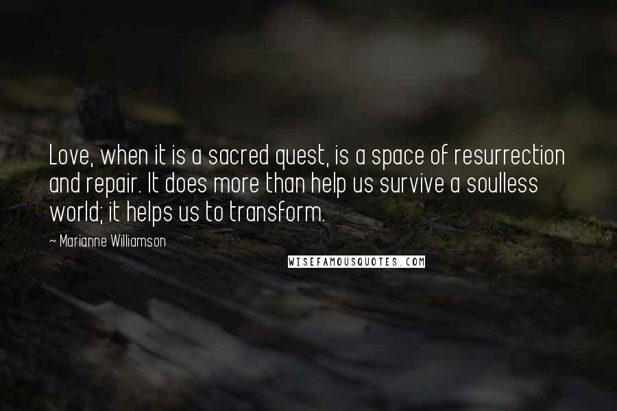 Marianne Williamson Quotes: Love, when it is a sacred quest, is a space of resurrection and repair. It does more than help us survive a soulless world; it helps us to transform.