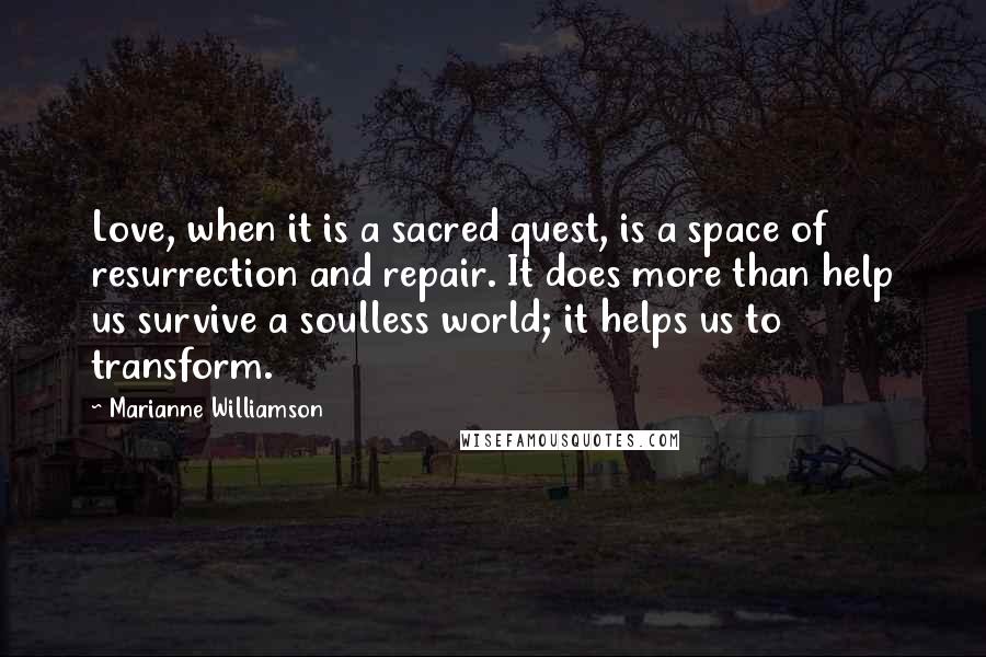 Marianne Williamson Quotes: Love, when it is a sacred quest, is a space of resurrection and repair. It does more than help us survive a soulless world; it helps us to transform.