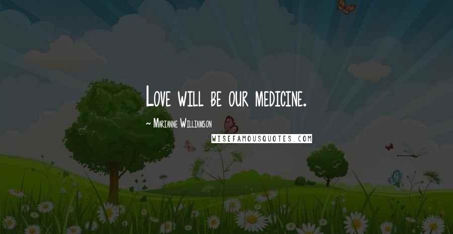 Marianne Williamson Quotes: Love will be our medicine.