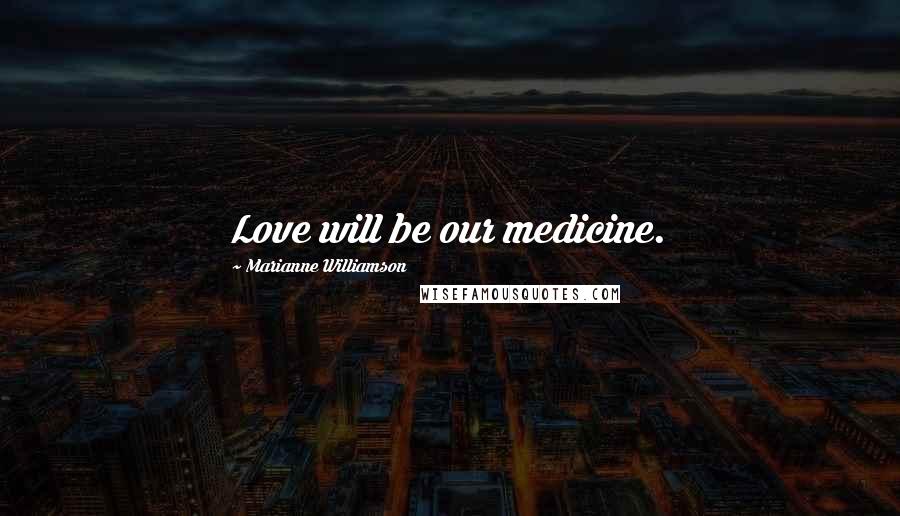 Marianne Williamson Quotes: Love will be our medicine.