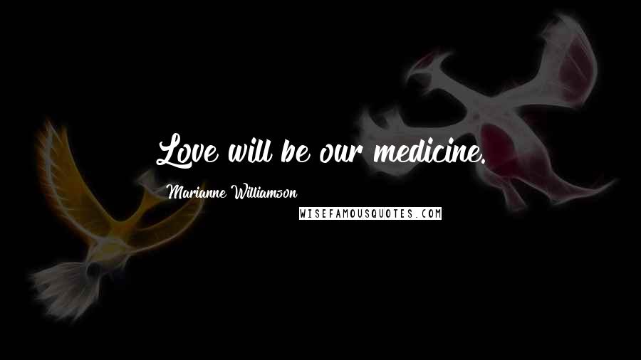 Marianne Williamson Quotes: Love will be our medicine.