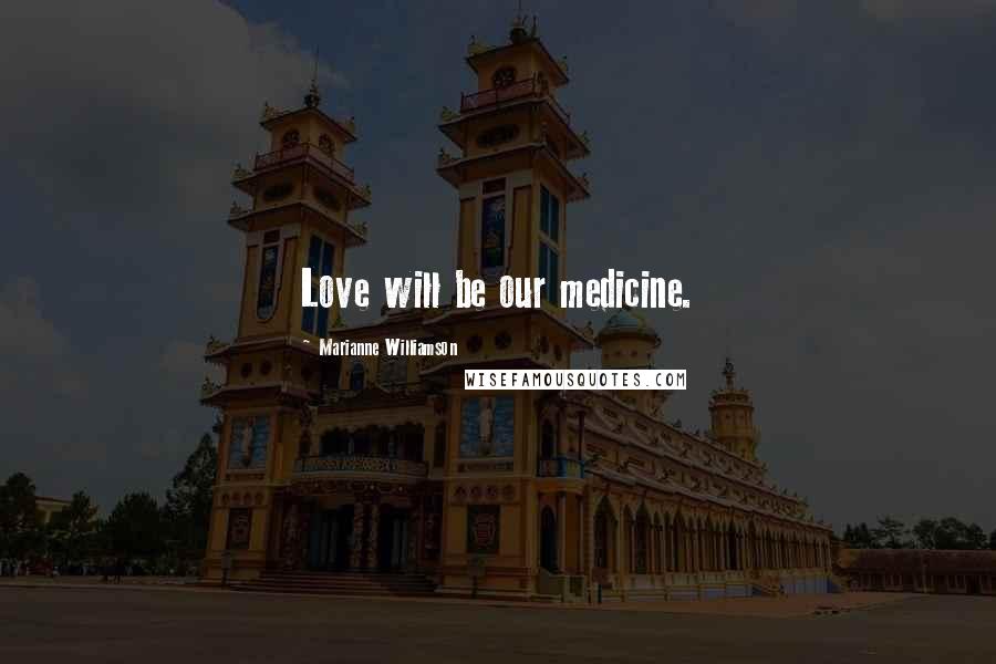 Marianne Williamson Quotes: Love will be our medicine.