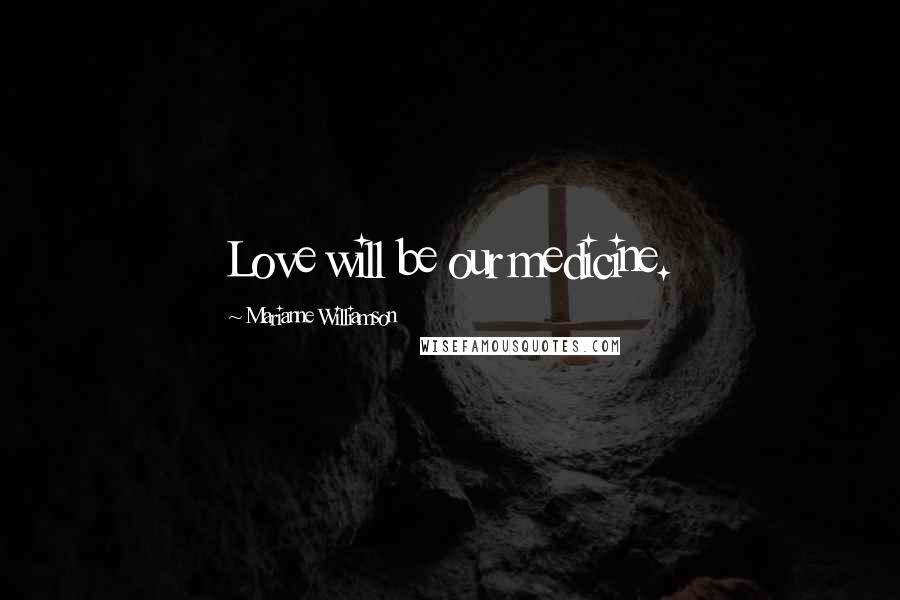 Marianne Williamson Quotes: Love will be our medicine.
