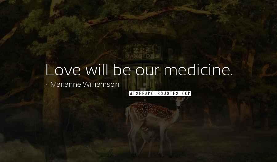 Marianne Williamson Quotes: Love will be our medicine.