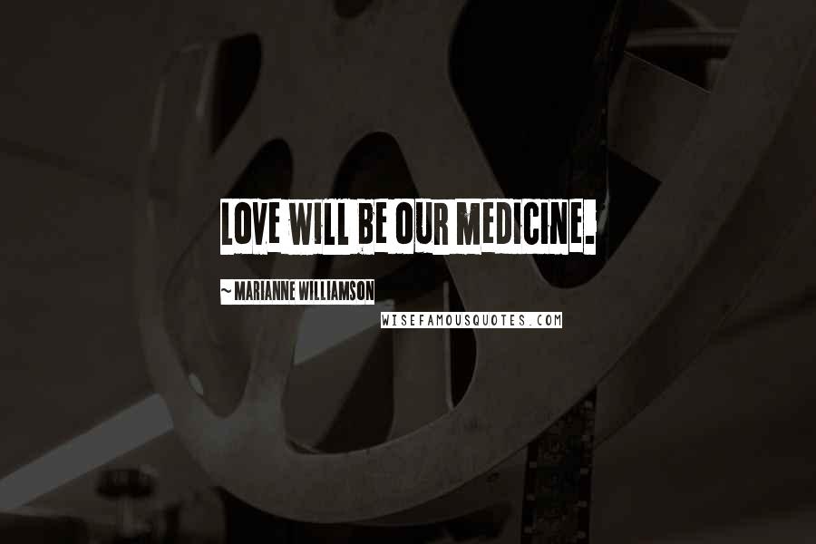 Marianne Williamson Quotes: Love will be our medicine.