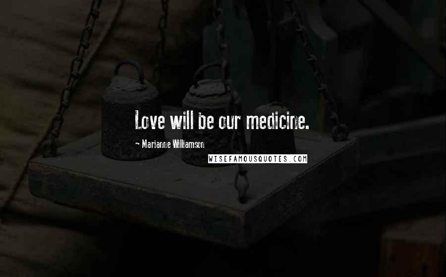 Marianne Williamson Quotes: Love will be our medicine.