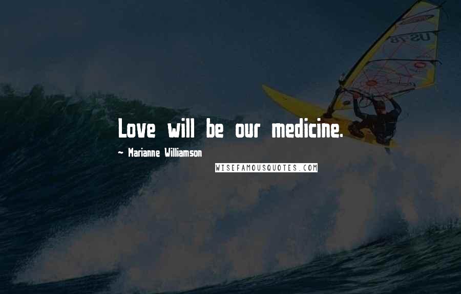 Marianne Williamson Quotes: Love will be our medicine.