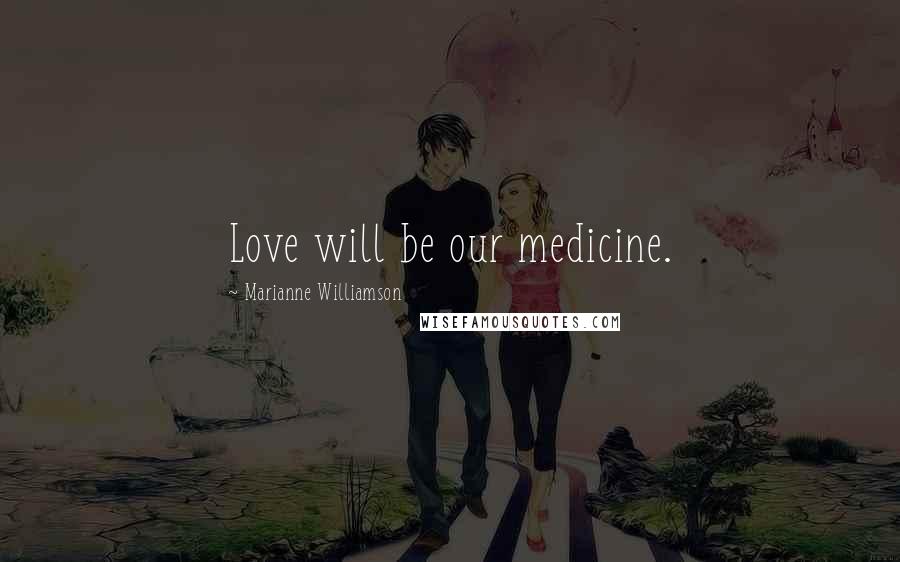 Marianne Williamson Quotes: Love will be our medicine.