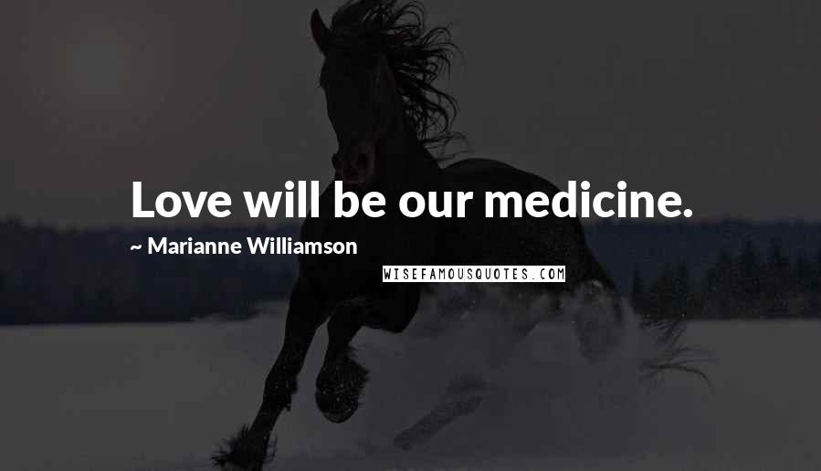 Marianne Williamson Quotes: Love will be our medicine.