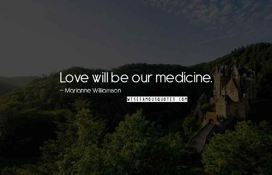 Marianne Williamson Quotes: Love will be our medicine.