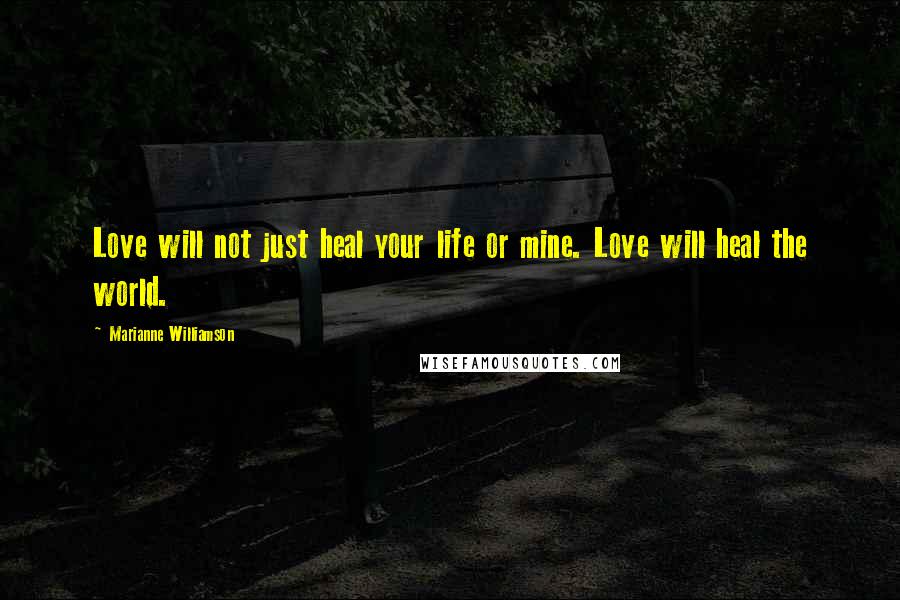 Marianne Williamson Quotes: Love will not just heal your life or mine. Love will heal the world.