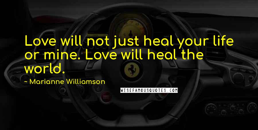 Marianne Williamson Quotes: Love will not just heal your life or mine. Love will heal the world.