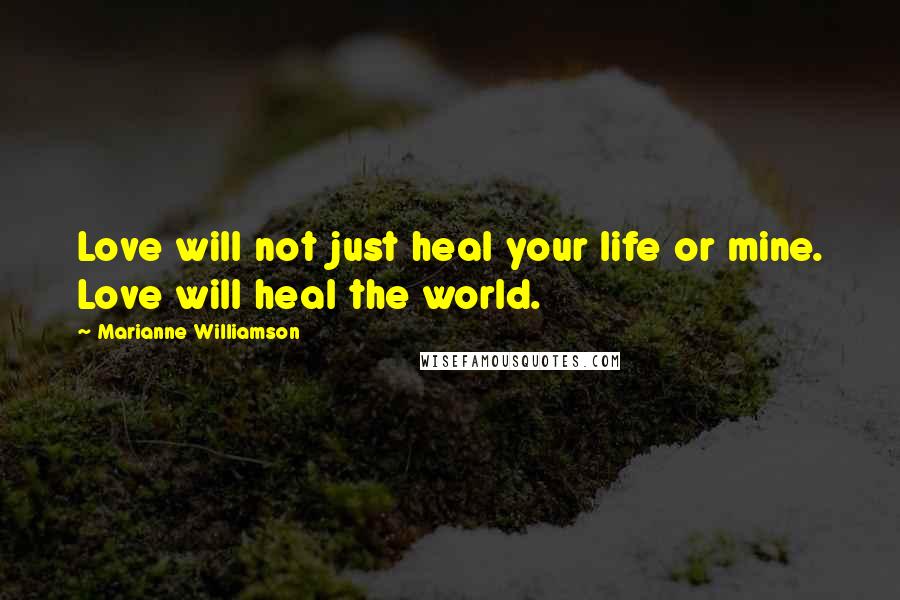 Marianne Williamson Quotes: Love will not just heal your life or mine. Love will heal the world.