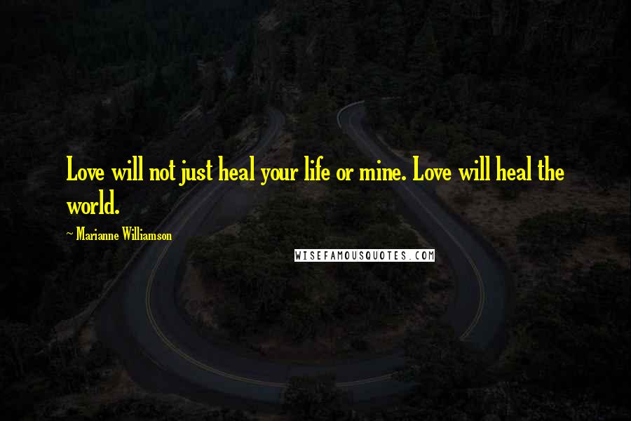 Marianne Williamson Quotes: Love will not just heal your life or mine. Love will heal the world.