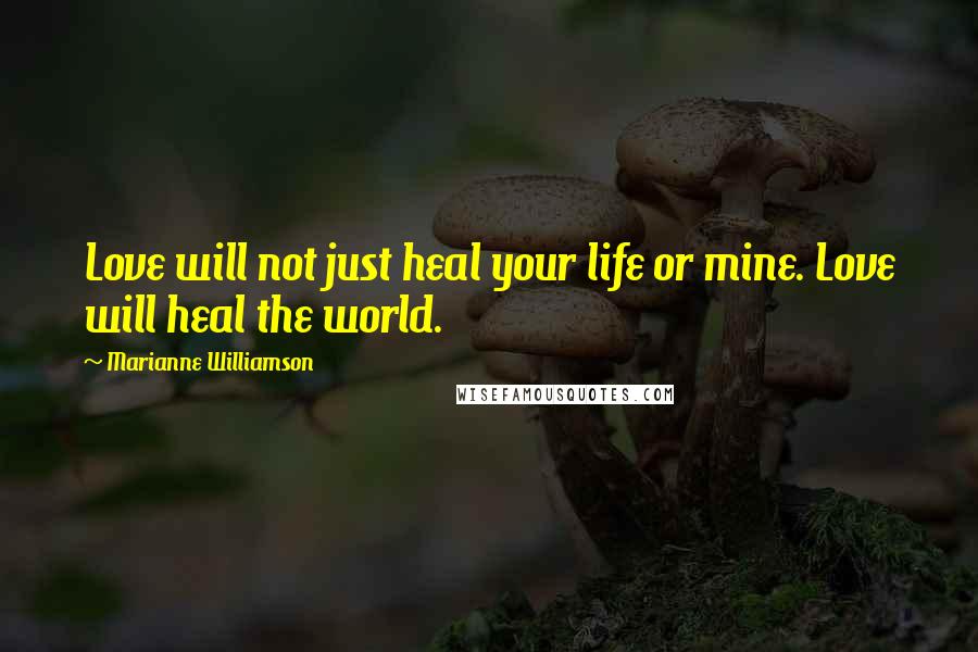 Marianne Williamson Quotes: Love will not just heal your life or mine. Love will heal the world.