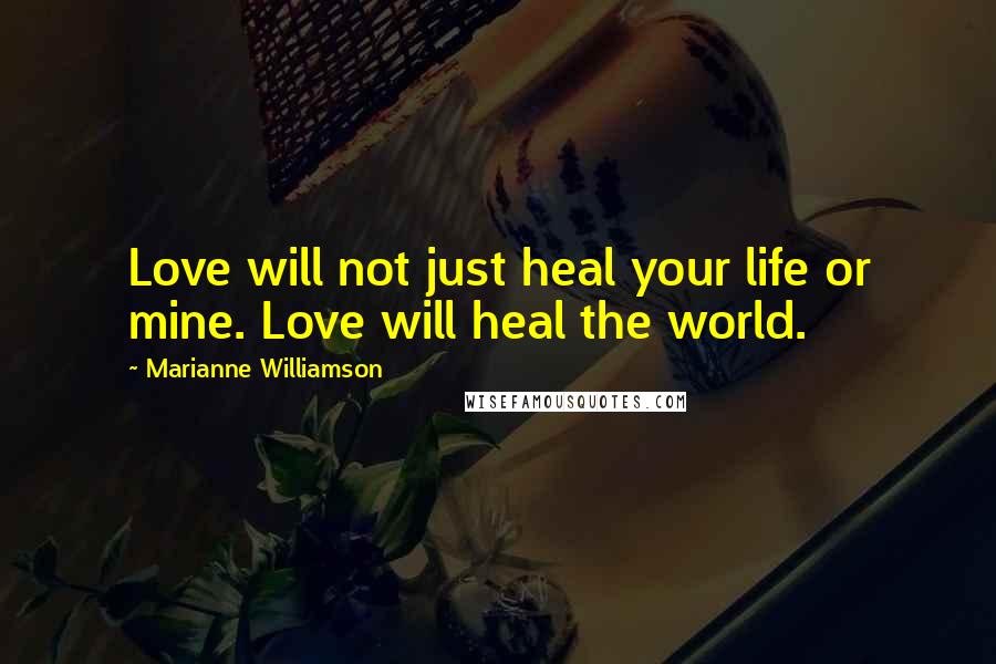 Marianne Williamson Quotes: Love will not just heal your life or mine. Love will heal the world.