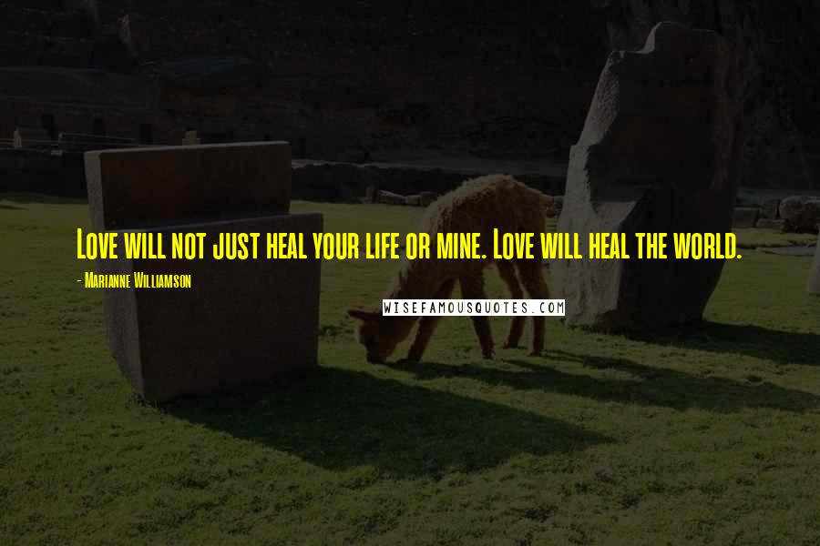 Marianne Williamson Quotes: Love will not just heal your life or mine. Love will heal the world.