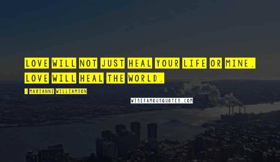 Marianne Williamson Quotes: Love will not just heal your life or mine. Love will heal the world.
