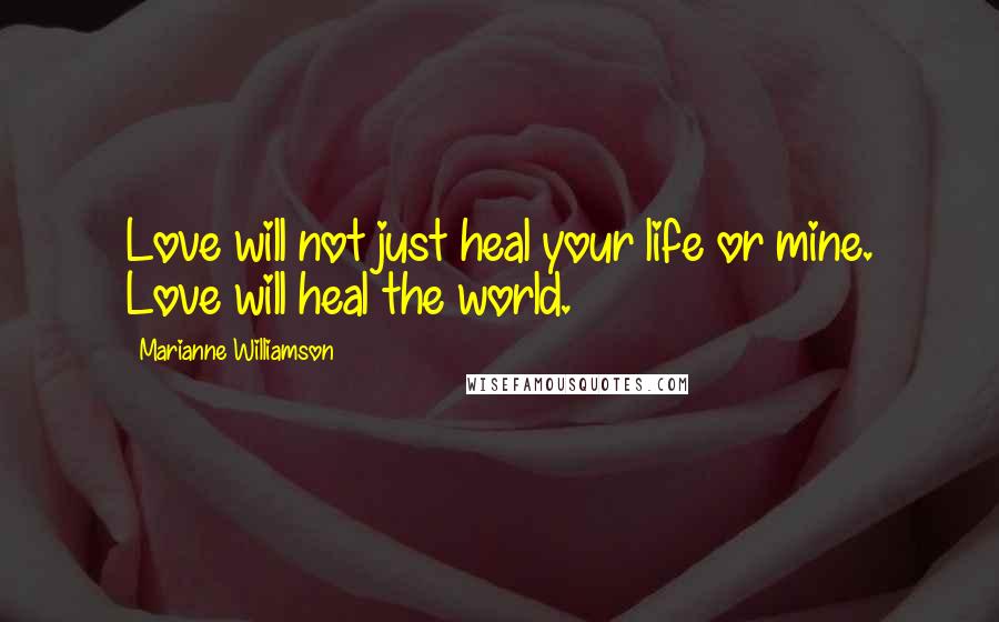 Marianne Williamson Quotes: Love will not just heal your life or mine. Love will heal the world.