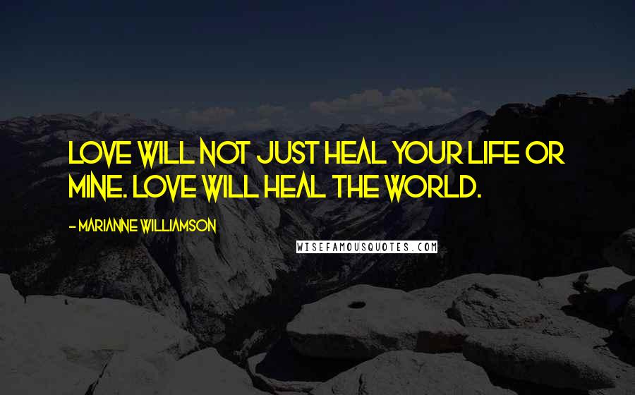 Marianne Williamson Quotes: Love will not just heal your life or mine. Love will heal the world.