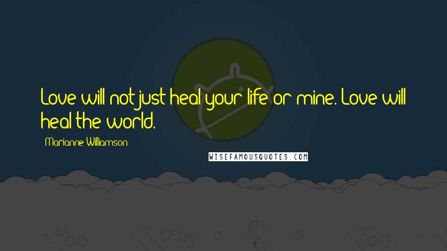 Marianne Williamson Quotes: Love will not just heal your life or mine. Love will heal the world.