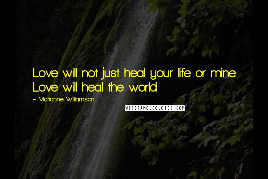 Marianne Williamson Quotes: Love will not just heal your life or mine. Love will heal the world.