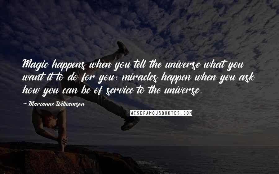 Marianne Williamson Quotes: Magic happens when you tell the universe what you want it to do for you; miracles happen when you ask how you can be of service to the universe.