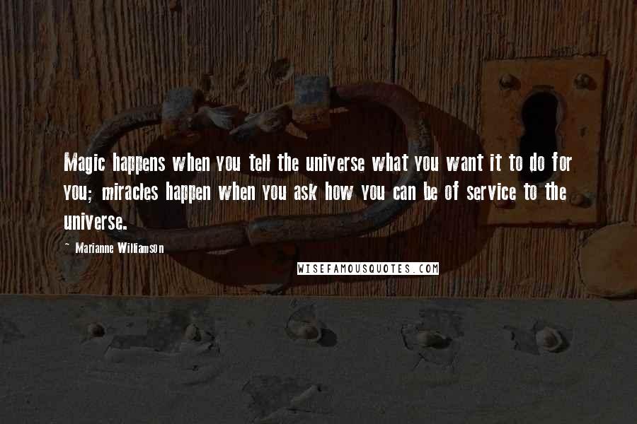 Marianne Williamson Quotes: Magic happens when you tell the universe what you want it to do for you; miracles happen when you ask how you can be of service to the universe.