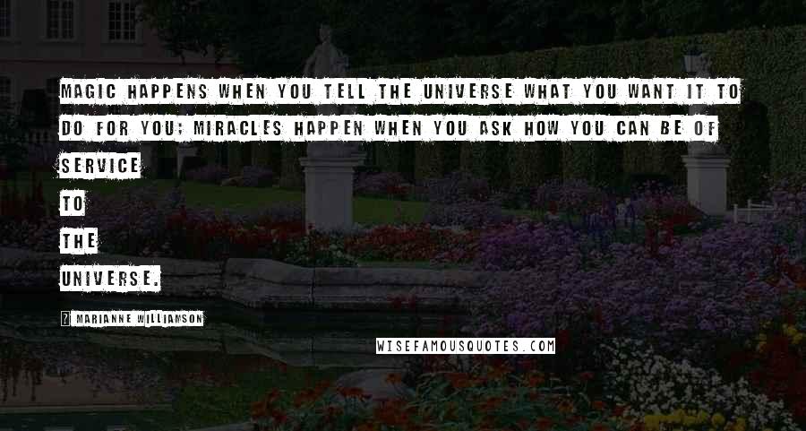 Marianne Williamson Quotes: Magic happens when you tell the universe what you want it to do for you; miracles happen when you ask how you can be of service to the universe.