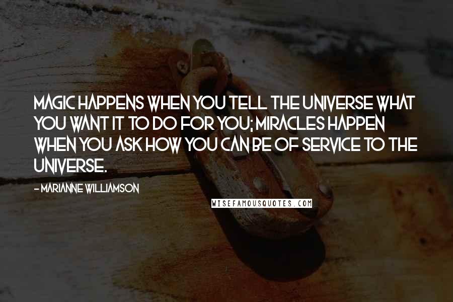 Marianne Williamson Quotes: Magic happens when you tell the universe what you want it to do for you; miracles happen when you ask how you can be of service to the universe.