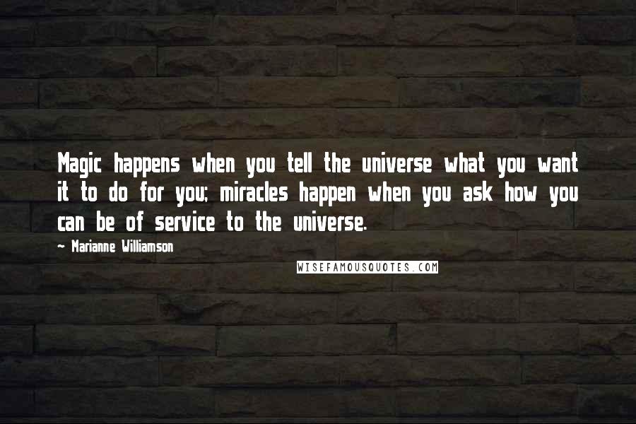 Marianne Williamson Quotes: Magic happens when you tell the universe what you want it to do for you; miracles happen when you ask how you can be of service to the universe.