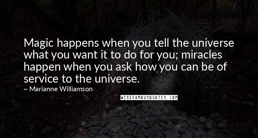 Marianne Williamson Quotes: Magic happens when you tell the universe what you want it to do for you; miracles happen when you ask how you can be of service to the universe.