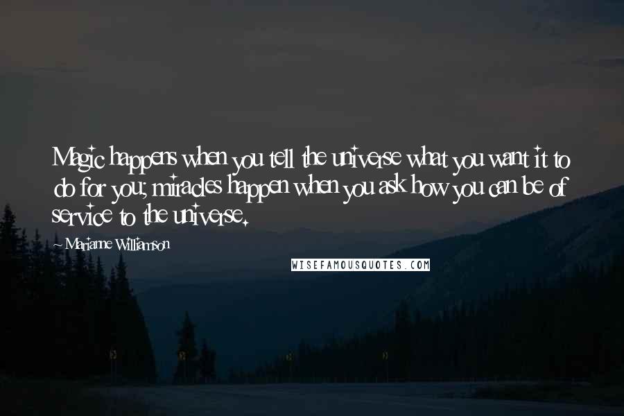 Marianne Williamson Quotes: Magic happens when you tell the universe what you want it to do for you; miracles happen when you ask how you can be of service to the universe.