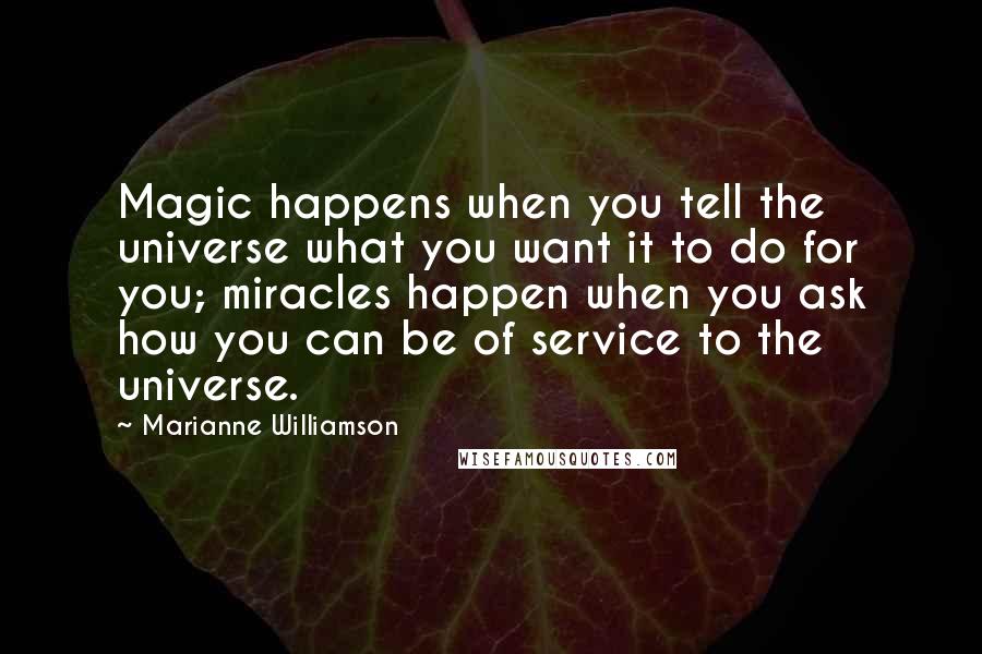 Marianne Williamson Quotes: Magic happens when you tell the universe what you want it to do for you; miracles happen when you ask how you can be of service to the universe.