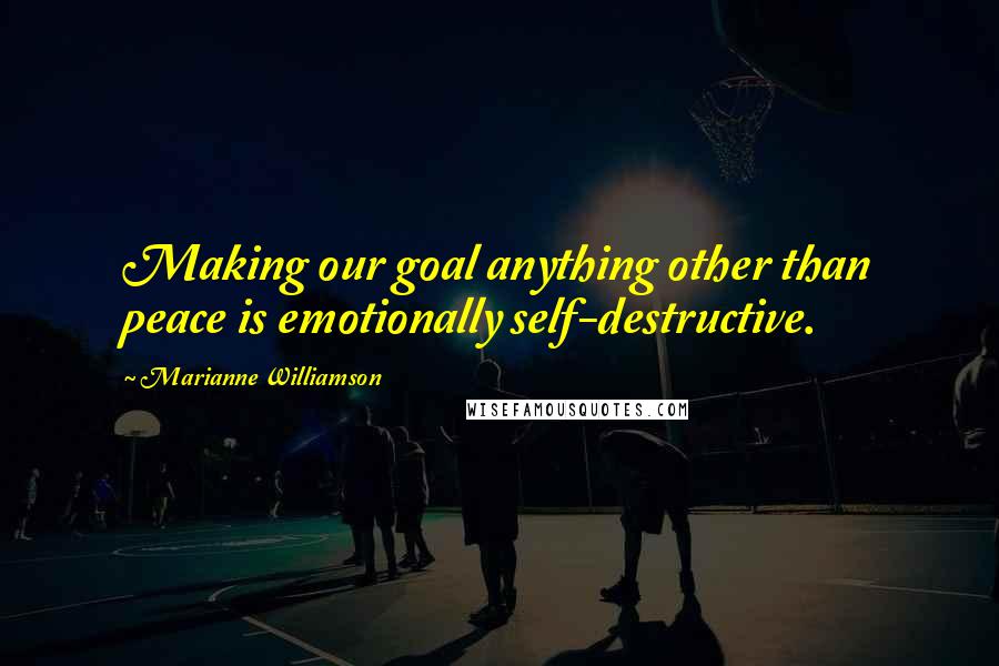 Marianne Williamson Quotes: Making our goal anything other than peace is emotionally self-destructive.