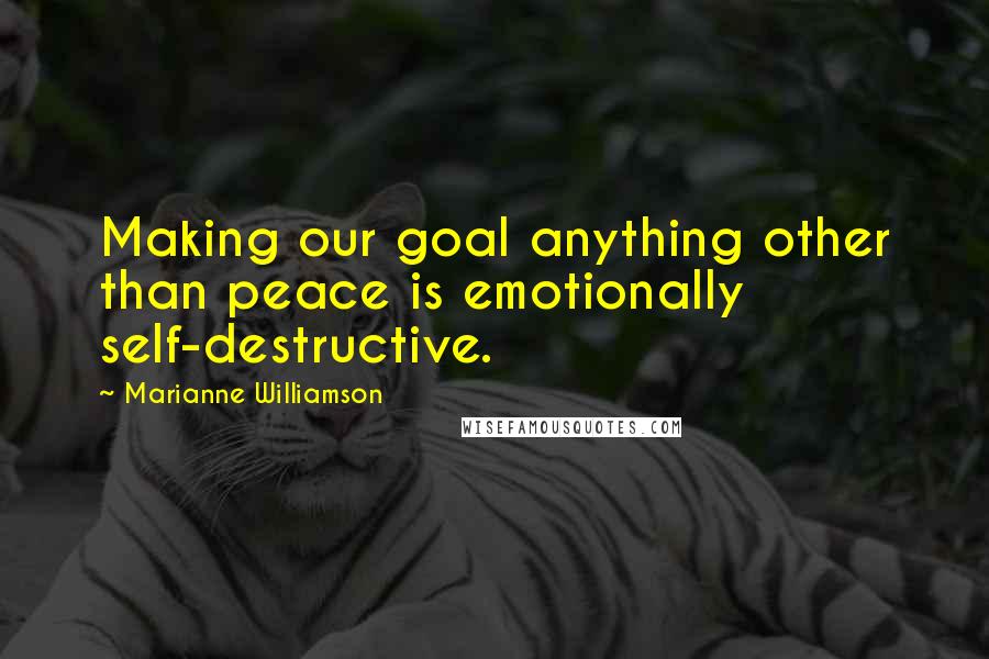Marianne Williamson Quotes: Making our goal anything other than peace is emotionally self-destructive.