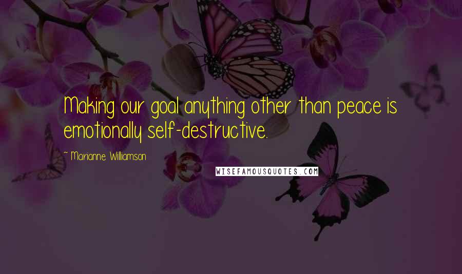 Marianne Williamson Quotes: Making our goal anything other than peace is emotionally self-destructive.