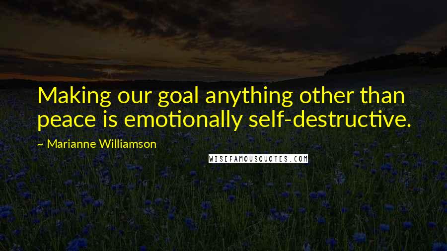 Marianne Williamson Quotes: Making our goal anything other than peace is emotionally self-destructive.