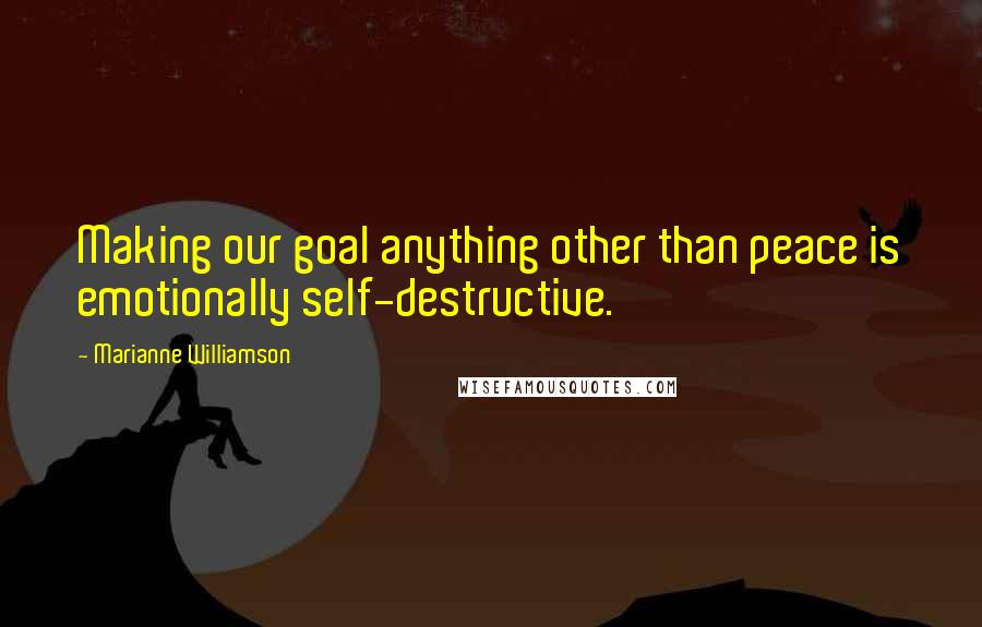Marianne Williamson Quotes: Making our goal anything other than peace is emotionally self-destructive.